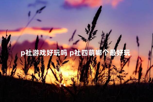 p社游戏好玩吗 p社四萌哪个最好玩